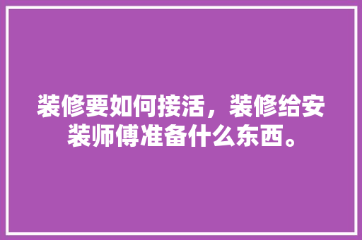装修要如何接活，装修给安装师傅准备什么东西。 装修要如何接活，装修给安装师傅准备什么东西。 买房须知