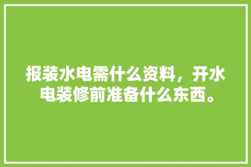 报装水电需什么资料，开水电装修前准备什么东西。 报装水电需什么资料，开水电装修前准备什么东西。 装修知识
