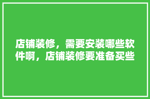 店铺装修，需要安装哪些软件啊，店铺装修要准备买些什么东西。 店铺装修，需要安装哪些软件啊，店铺装修要准备买些什么东西。 家居装饰