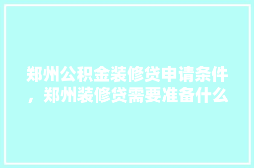 郑州公积金装修贷申请条件，郑州装修贷需要准备什么材料。 郑州公积金装修贷申请条件，郑州装修贷需要准备什么材料。 家居设计