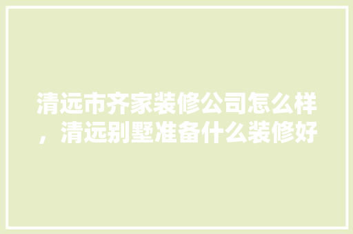 清远市齐家装修公司怎么样，清远别墅准备什么装修好。 清远市齐家装修公司怎么样，清远别墅准备什么装修好。 家居设计