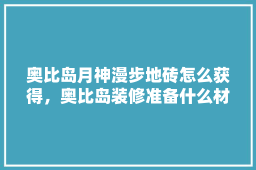 奥比岛月神漫步地砖怎么获得，奥比岛装修准备什么材料好。 奥比岛月神漫步地砖怎么获得，奥比岛装修准备什么材料好。 买房须知