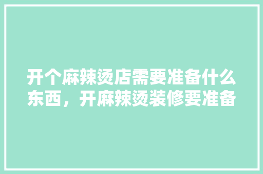 开个麻辣烫店需要准备什么东西，开麻辣烫装修要准备什么东西。 开个麻辣烫店需要准备什么东西，开麻辣烫装修要准备什么东西。 二手房