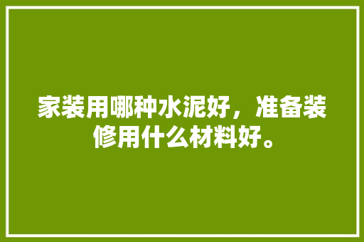 家装用哪种水泥好，准备装修用什么材料好。 家装用哪种水泥好，准备装修用什么材料好。 装修知识