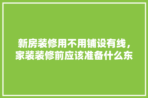 新房装修用不用铺设有线，家装装修前应该准备什么东西。 新房装修用不用铺设有线，家装装修前应该准备什么东西。 家居装饰