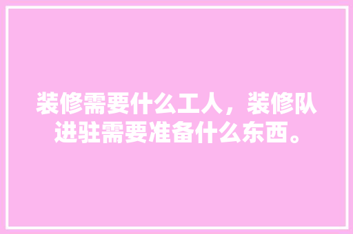 装修需要什么工人，装修队进驻需要准备什么东西。 装修需要什么工人，装修队进驻需要准备什么东西。 装修知识