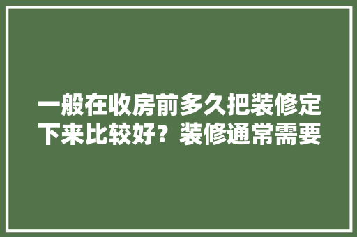一般在收房前多久把装修定下来比较好？装修通常需要多长时间，装修前期有什么准备工作吗。 一般在收房前多久把装修定下来比较好？装修通常需要多长时间，装修前期有什么准备工作吗。 家居设计