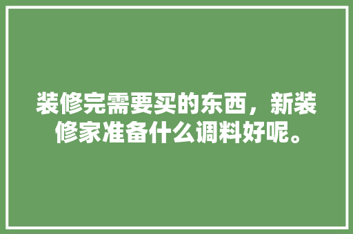 装修完需要买的东西，新装修家准备什么调料好呢。 装修完需要买的东西，新装修家准备什么调料好呢。 家居装饰