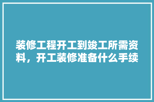 装修工程开工到竣工所需资料，开工装修准备什么手续好。 装修工程开工到竣工所需资料，开工装修准备什么手续好。 二手房