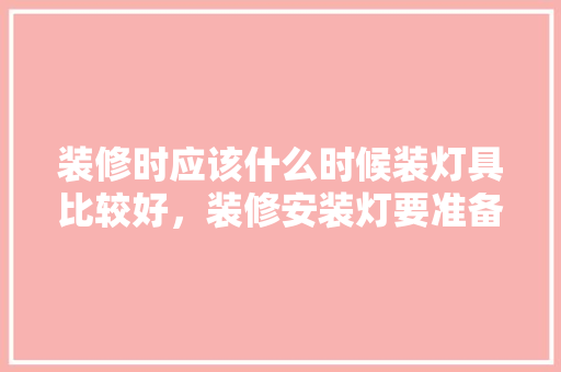 装修时应该什么时候装灯具比较好，装修安装灯要准备什么东西。 装修时应该什么时候装灯具比较好，装修安装灯要准备什么东西。 家居装饰