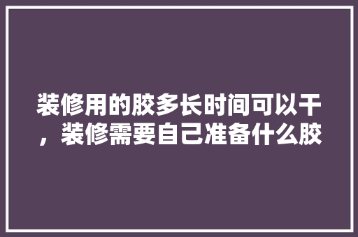 装修用的胶多长时间可以干，装修需要自己准备什么胶水。 装修用的胶多长时间可以干，装修需要自己准备什么胶水。 家居设计