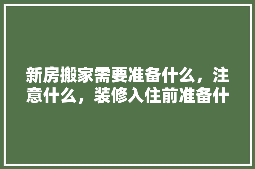 新房搬家需要准备什么，注意什么，装修入住前准备什么东西好。 新房搬家需要准备什么，注意什么，装修入住前准备什么东西好。 家居设计