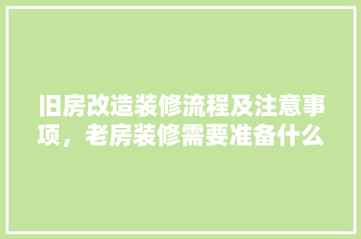 旧房改造装修流程及注意事项，老房装修需要准备什么东西。 旧房改造装修流程及注意事项，老房装修需要准备什么东西。 买房须知