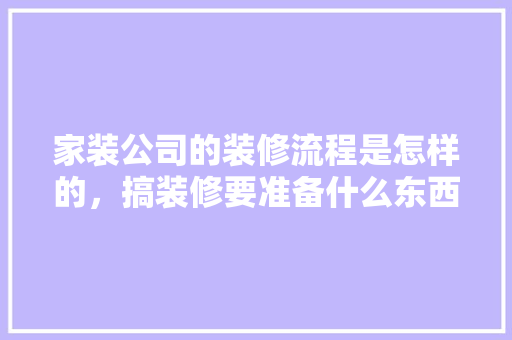 家装公司的装修流程是怎样的，搞装修要准备什么东西。 家装公司的装修流程是怎样的，搞装修要准备什么东西。 买房须知