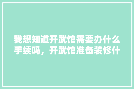 我想知道开武馆需要办什么手续吗，开武馆准备装修什么时候开始。 我想知道开武馆需要办什么手续吗，开武馆准备装修什么时候开始。 家居设计