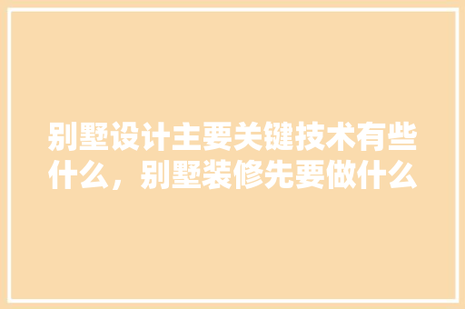 别墅设计主要关键技术有些什么，别墅装修先要做什么准备工作。 别墅设计主要关键技术有些什么，别墅装修先要做什么准备工作。 家居设计