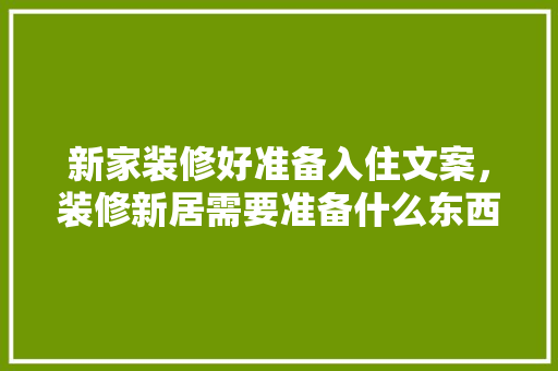 新家装修好准备入住文案，装修新居需要准备什么东西。 新家装修好准备入住文案，装修新居需要准备什么东西。 家居装饰