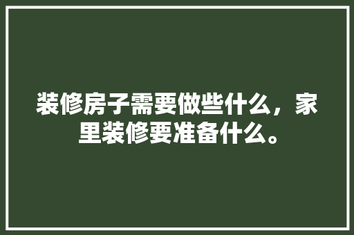 装修房子需要做些什么，家里装修要准备什么。 装修房子需要做些什么，家里装修要准备什么。 家居装饰