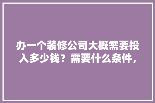 办一个装修公司大概需要投入多少钱？需要什么条件，装修需要准备什么条件呢。 办一个装修公司大概需要投入多少钱？需要什么条件，装修需要准备什么条件呢。 买房须知