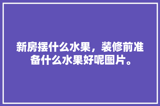 新房摆什么水果，装修前准备什么水果好呢图片。 新房摆什么水果，装修前准备什么水果好呢图片。 家居设计