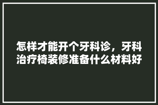 怎样才能开个牙科诊，牙科治疗椅装修准备什么材料好。 怎样才能开个牙科诊，牙科治疗椅装修准备什么材料好。 家居设计