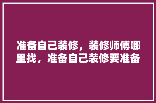 准备自己装修，装修师傅哪里找，准备自己装修要准备什么东西。 准备自己装修，装修师傅哪里找，准备自己装修要准备什么东西。 二手房