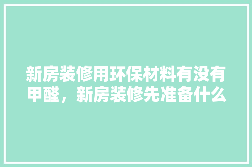 新房装修用环保材料有没有甲醛，新房装修先准备什么材料好。 新房装修用环保材料有没有甲醛，新房装修先准备什么材料好。 买房须知