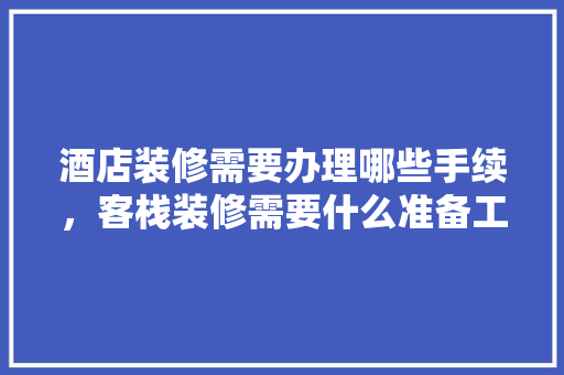 酒店装修需要办理哪些手续，客栈装修需要什么准备工作。 酒店装修需要办理哪些手续，客栈装修需要什么准备工作。 家居装饰