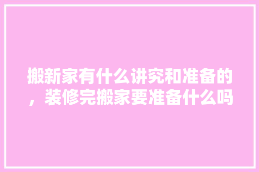 搬新家有什么讲究和准备的，装修完搬家要准备什么吗。 搬新家有什么讲究和准备的，装修完搬家要准备什么吗。 家居装饰