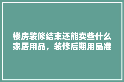 楼房装修结束还能卖些什么家居用品，装修后期用品准备什么材料。 楼房装修结束还能卖些什么家居用品，装修后期用品准备什么材料。 装修知识