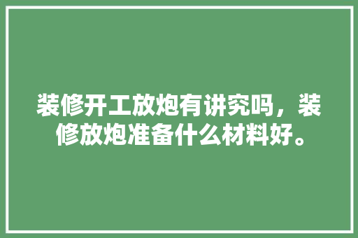 装修开工放炮有讲究吗，装修放炮准备什么材料好。 装修开工放炮有讲究吗，装修放炮准备什么材料好。 装修知识
