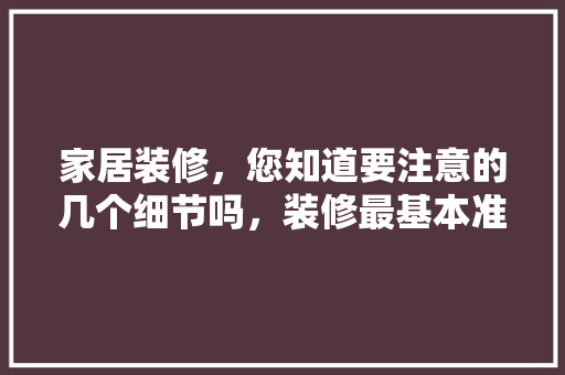 家居装修，您知道要注意的几个细节吗，装修最基本准备是什么意思。 家居装修，您知道要注意的几个细节吗，装修最基本准备是什么意思。 二手房