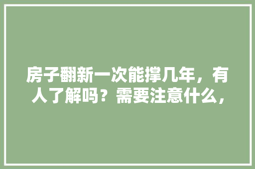 房子翻新一次能撑几年，有人了解吗？需要注意什么，旧房子装修前准备什么东西。 房子翻新一次能撑几年，有人了解吗？需要注意什么，旧房子装修前准备什么东西。 家居装饰