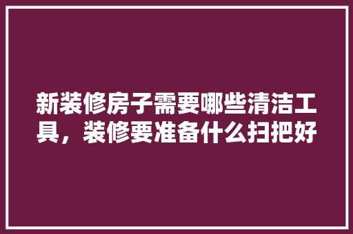 新装修房子需要哪些清洁工具，装修要准备什么扫把好呢图片。 新装修房子需要哪些清洁工具，装修要准备什么扫把好呢图片。 买房须知