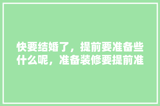 快要结婚了，提前要准备些什么呢，准备装修要提前准备什么东西。 快要结婚了，提前要准备些什么呢，准备装修要提前准备什么东西。 买房须知