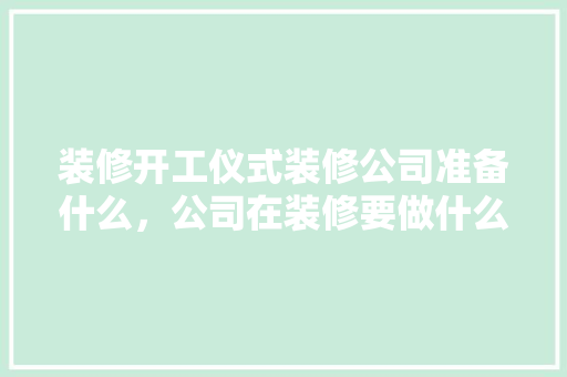 装修开工仪式装修公司准备什么，公司在装修要做什么准备工作。 装修开工仪式装修公司准备什么，公司在装修要做什么准备工作。 装修知识