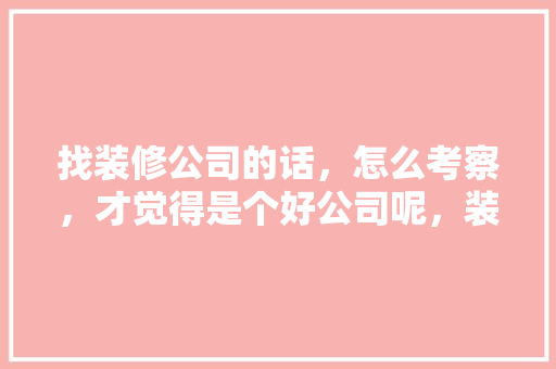 找装修公司的话，怎么考察，才觉得是个好公司呢，装修考察准备什么科目啊。 找装修公司的话，怎么考察，才觉得是个好公司呢，装修考察准备什么科目啊。 买房须知