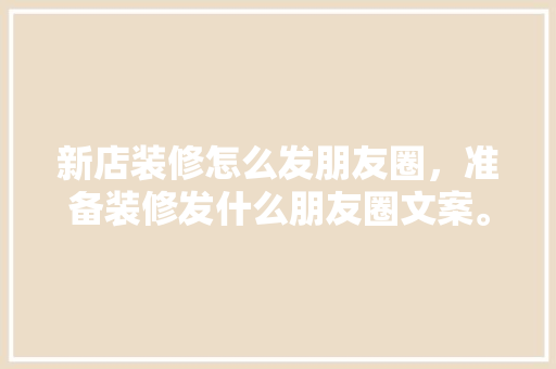 新店装修怎么发朋友圈，准备装修发什么朋友圈文案。 新店装修怎么发朋友圈，准备装修发什么朋友圈文案。 装修知识