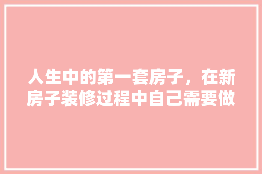 人生中的第一套房子，在新房子装修过程中自己需要做什么，新房装修前准备什么工作呢。 人生中的第一套房子，在新房子装修过程中自己需要做什么，新房装修前准备什么工作呢。 家居设计