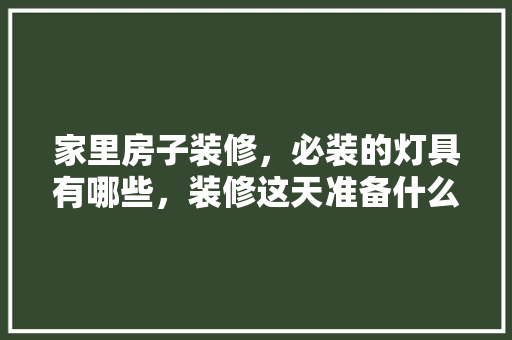 家里房子装修，必装的灯具有哪些，装修这天准备什么好。 家里房子装修，必装的灯具有哪些，装修这天准备什么好。 买房须知