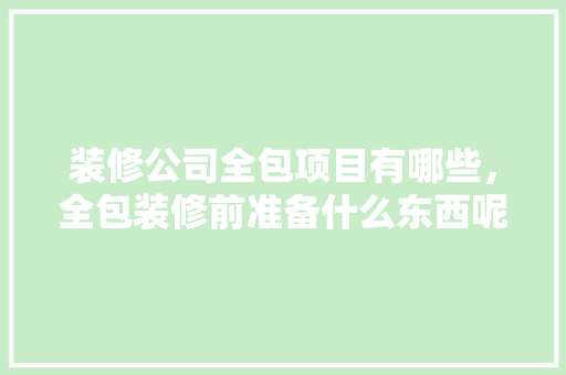 装修公司全包项目有哪些，全包装修前准备什么东西呢。 装修公司全包项目有哪些，全包装修前准备什么东西呢。 家居设计