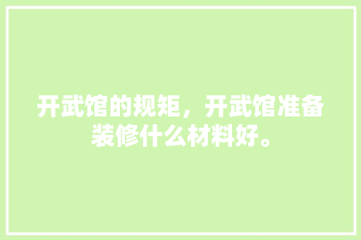 开武馆的规矩，开武馆准备装修什么材料好。 开武馆的规矩，开武馆准备装修什么材料好。 家居装饰