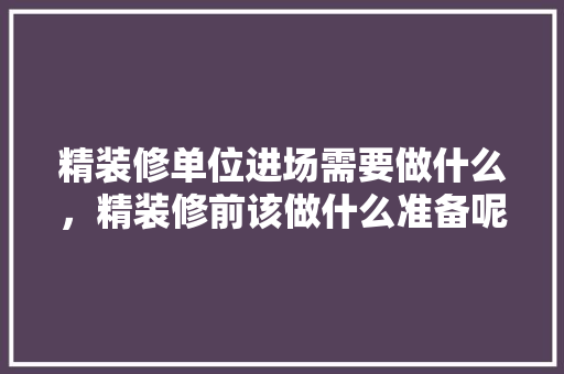 精装修单位进场需要做什么，精装修前该做什么准备呢视频。 精装修单位进场需要做什么，精装修前该做什么准备呢视频。 买房须知