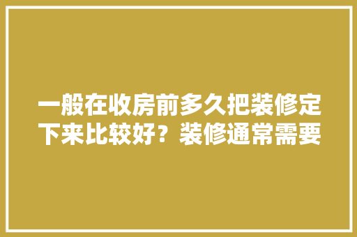 一般在收房前多久把装修定下来比较好？装修通常需要多长时间，装修前后需要做些什么准备工作。 一般在收房前多久把装修定下来比较好？装修通常需要多长时间，装修前后需要做些什么准备工作。 家居设计