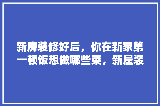 新房装修好后，你在新家第一顿饭想做哪些菜，新屋装修有什么准备工作。 新房装修好后，你在新家第一顿饭想做哪些菜，新屋装修有什么准备工作。 家居设计