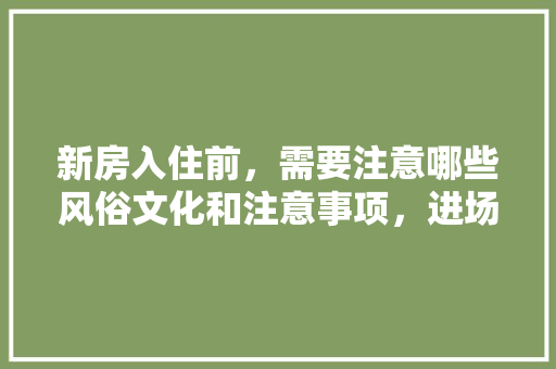 新房入住前，需要注意哪些风俗文化和注意事项，进场装修前应准备什么东西。 新房入住前，需要注意哪些风俗文化和注意事项，进场装修前应准备什么东西。 家居设计