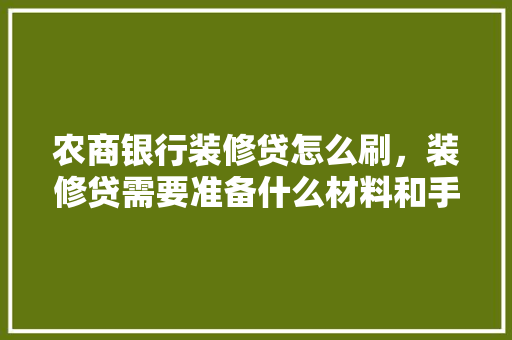 农商银行装修贷怎么刷，装修贷需要准备什么材料和手续。 农商银行装修贷怎么刷，装修贷需要准备什么材料和手续。 家居设计