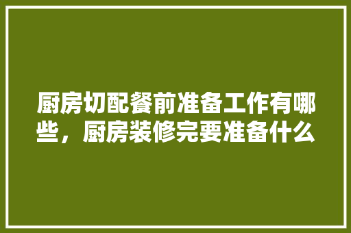 厨房切配餐前准备工作有哪些，厨房装修完要准备什么东西。 厨房切配餐前准备工作有哪些，厨房装修完要准备什么东西。 二手房