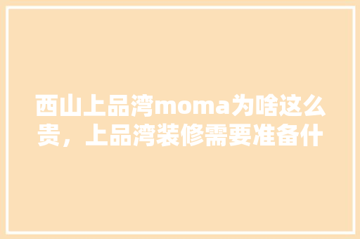 西山上品湾moma为啥这么贵，上品湾装修需要准备什么材料。 西山上品湾moma为啥这么贵，上品湾装修需要准备什么材料。 买房须知