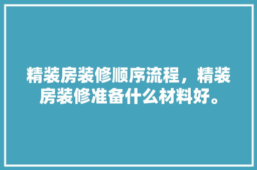 精装房装修顺序流程，精装房装修准备什么材料好。 精装房装修顺序流程，精装房装修准备什么材料好。 装修知识